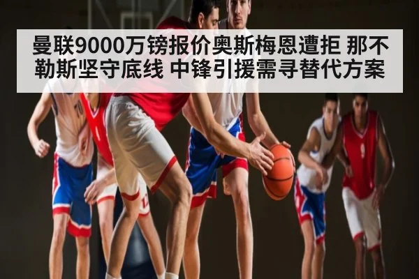 曼联9000万镑报价奥斯梅恩遭拒 那不勒斯坚守底线 中锋引援需寻替代方案