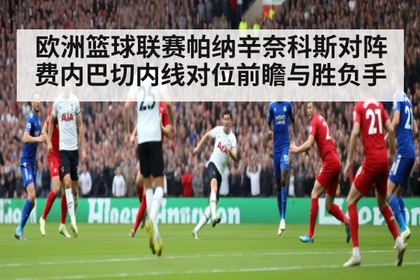 欧洲篮球联赛帕纳辛奈科斯对阵费内巴切内线对位前瞻与胜负手